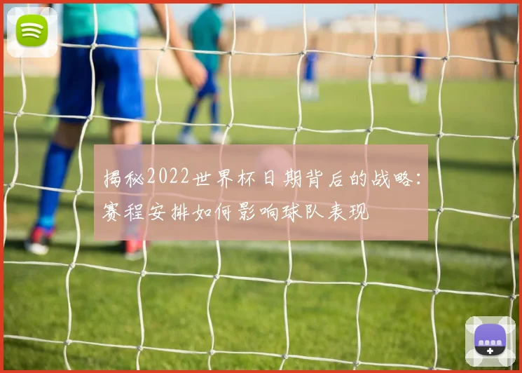揭秘2022世界杯日期背后的战略：赛程安排如何影响球队表现