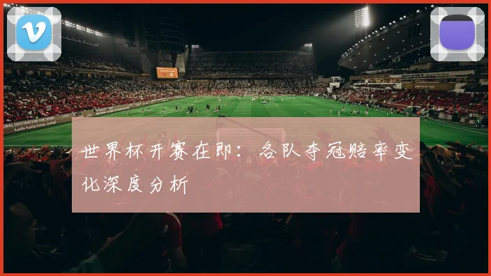 世界杯开赛在即:各队夺冠赔率变化深度分析