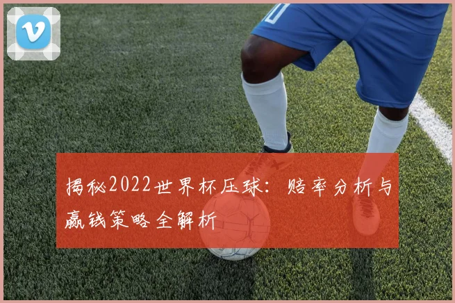 揭秘2022世界杯压球：赔率分析与赢钱策略全解析