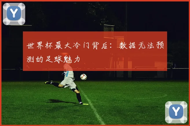世界杯最大冷门背后：数据无法预测的足球魅力